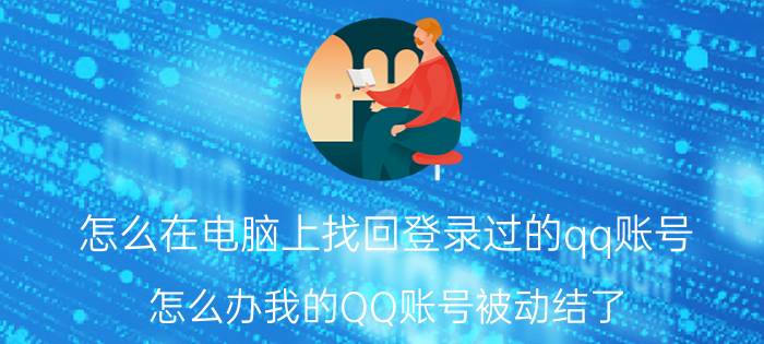 怎么在电脑上找回登录过的qq账号 怎么办我的QQ账号被动结了,怎么样能恢复啊？